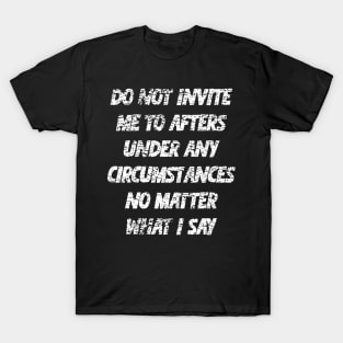 Do not invite me to afters under any circumstances no matter what i say T-Shirt